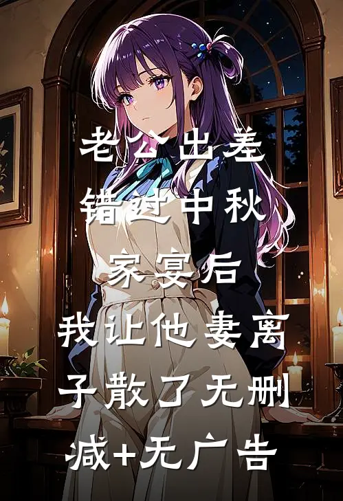 老公出差错过中秋家宴后，我让他妻离子散了无删减+无广告