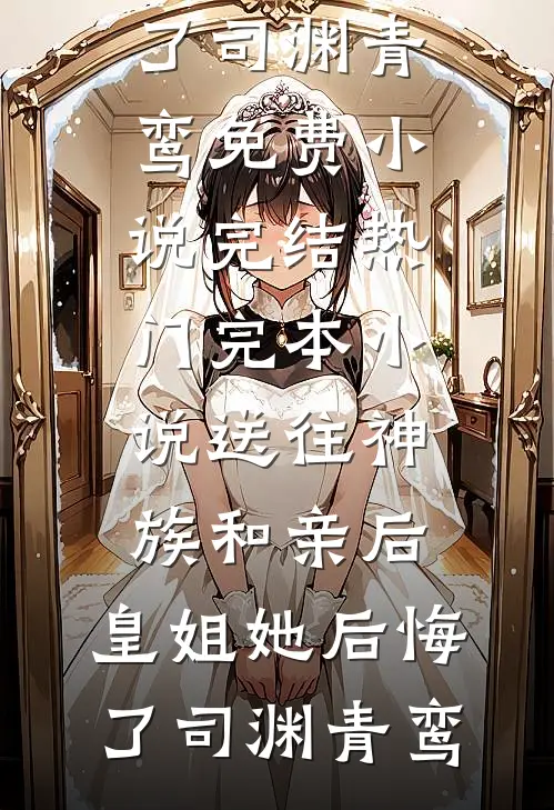 送往神族和亲后，皇姐她后悔了司渊青鸾免费小说完结_热门完本小说送往神族和亲后，皇姐她后悔了(司渊青鸾)