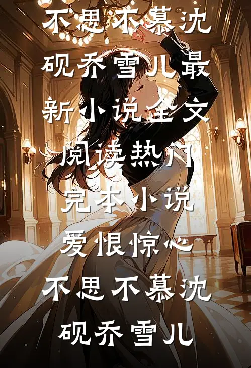 爱恨惊心，不思不慕沈砚乔雪儿最新小说全文阅读_热门完本小说爱恨惊心，不思不慕沈砚乔雪儿