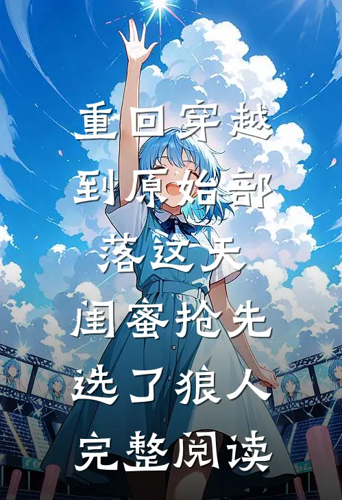 重回穿越到原始部落这天，闺蜜抢先选了狼人完整阅读