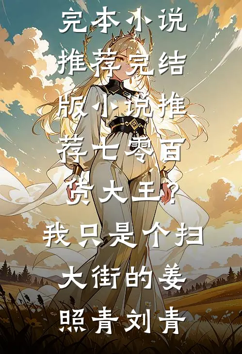 七零百货大王？我只是个扫大街的姜照青刘青最新完本小说推荐_完结版小说推荐七零百货大王？我只是个扫大街的(姜照青刘青)