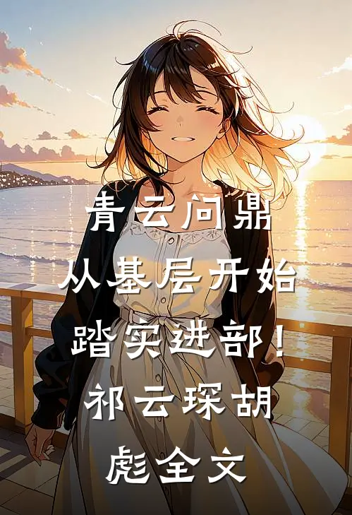 青云问鼎：从基层开始踏实进部！祁云琛胡彪全文