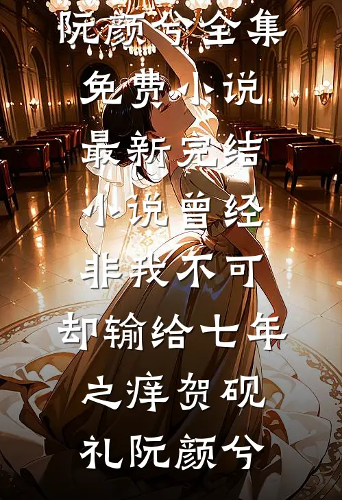 曾经非我不可，却输给七年之痒贺砚礼阮颜兮全集免费小说_最新完结小说曾经非我不可，却输给七年之痒(贺砚礼阮颜兮)