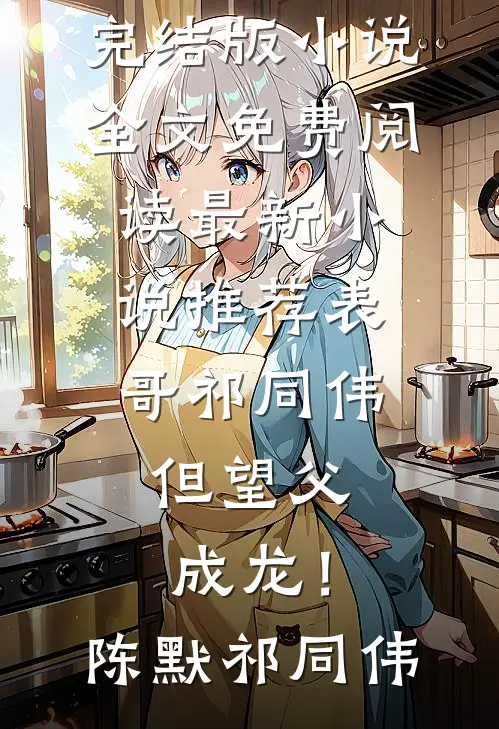 表哥祁同伟，但望父成龙！陈默祁同伟完结版小说全文免费阅读_最新小说推荐表哥祁同伟，但望父成龙！(陈默祁同伟)
