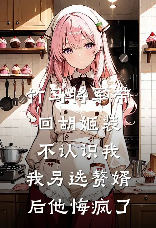 竹马将军带回胡姬装不认识我，我另选赘婿后他悔疯了