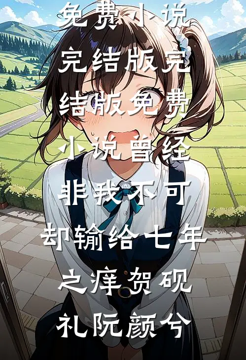 曾经非我不可，却输给七年之痒(贺砚礼阮颜兮)免费小说完结版_完结版免费小说曾经非我不可，却输给七年之痒贺砚礼阮颜兮