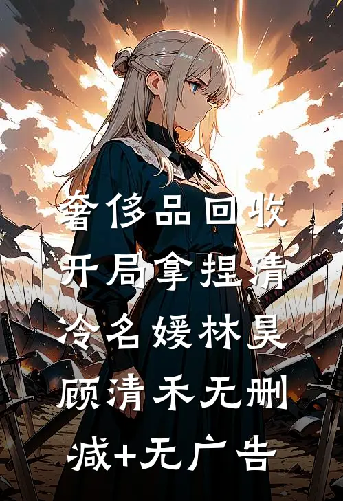 奢侈品回收，开局拿捏清冷名媛林昊顾清禾无删减+无广告
