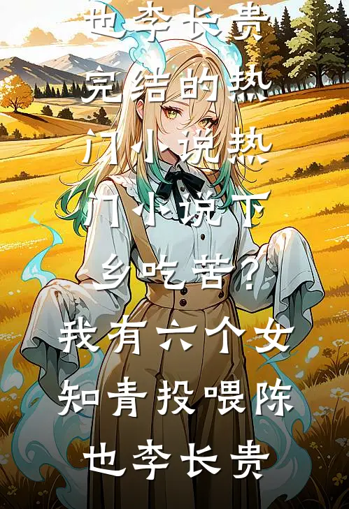 下乡吃苦？我有六个女知青投喂(陈也李长贵)完结的热门小说_热门小说下乡吃苦？我有六个女知青投喂(陈也李长贵)