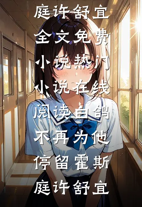 白鸽不再为他停留霍斯庭许舒宜全文免费小说_热门小说在线阅读白鸽不再为他停留霍斯庭许舒宜