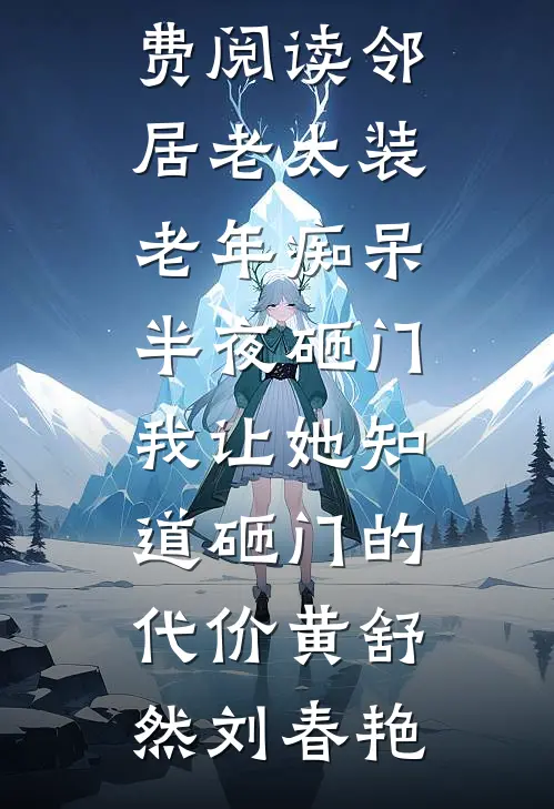 邻居老太装老年痴呆半夜砸门，我让她知道砸门的代价黄舒然刘春艳完结的小说_完整版小说免费阅读邻居老太装老年痴呆半夜砸门，我让她知道砸门的代价(黄舒然刘春艳)