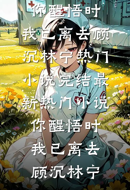 你醒悟时，我已离去顾沉林宁热门小说完结_最新热门小说你醒悟时，我已离去(顾沉林宁)