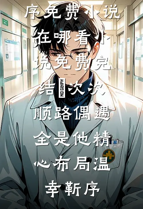 ​次次顺路偶遇，全是他精心布局(温幸靳序)免费小说在哪看_小说免费完结​次次顺路偶遇，全是他精心布局温幸靳序