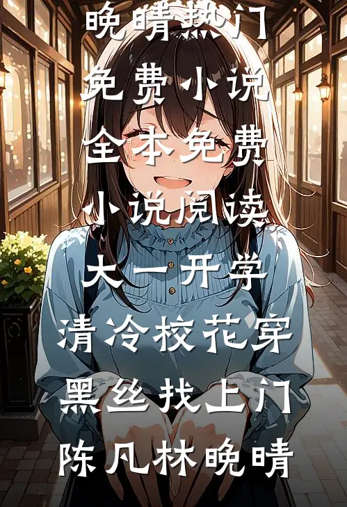 大一开学，清冷校花穿黑丝找上门陈凡林晚晴热门免费小说_全本免费小说阅读大一开学，清冷校花穿黑丝找上门陈凡林晚晴