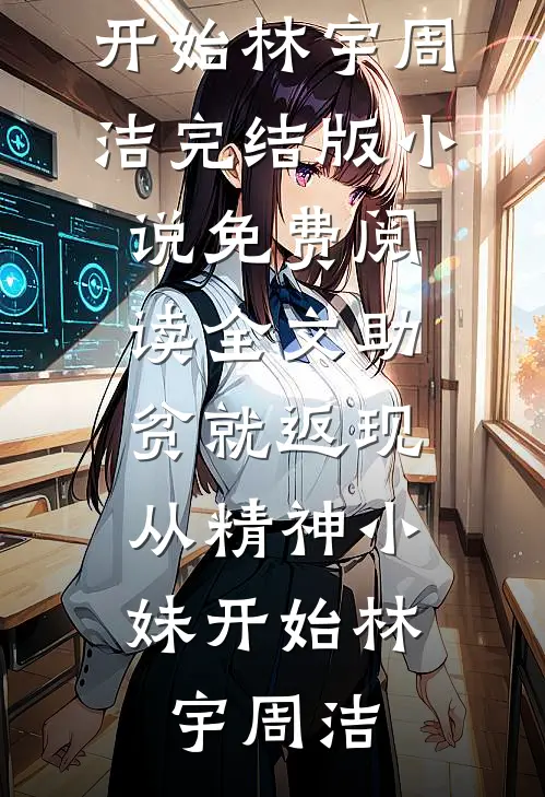 助贫就返现，从精神小妹开始林宇周洁完结版小说_免费阅读全文助贫就返现，从精神小妹开始林宇周洁