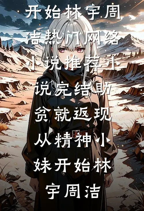 助贫就返现，从精神小妹开始(林宇周洁)热门网络小说推荐_小说完结助贫就返现，从精神小妹开始(林宇周洁)