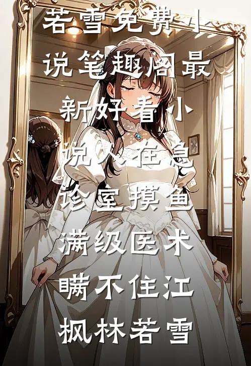 人在急诊室摸鱼，满级医术瞒不住江枫林若雪免费小说笔趣阁_最新好看小说人在急诊室摸鱼，满级医术瞒不住(江枫林若雪)