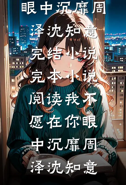 我不愿在你眼中沉靡(周泽沈知意)完结小说_完本小说阅读我不愿在你眼中沉靡周泽沈知意