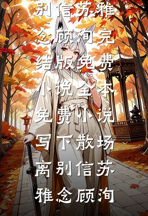 写下散场离别信(苏雅念顾洵)完结版免费小说_全本免费小说写下散场离别信(苏雅念顾洵)