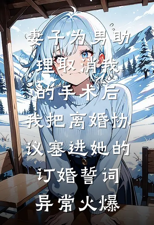 妻子为男助理取消我的手术后，我把离婚协议塞进她的订婚誓词异常火爆