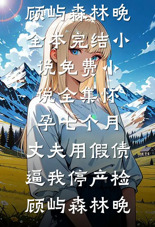 怀孕七个月，丈夫用假债逼我停产检顾屿森林晚全本完结小说_免费小说全集怀孕七个月，丈夫用假债逼我停产检顾屿森林晚