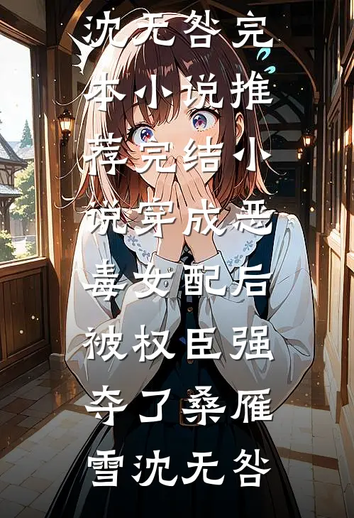 穿成恶毒女配后，被权臣强夺了桑雁雪沈无咎完本小说推荐_完结小说穿成恶毒女配后，被权臣强夺了(桑雁雪沈无咎)