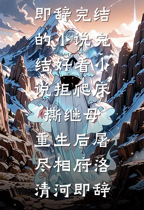 拒爬床，撕继母，重生后屠尽相府(洛清河即辞)完结的小说_完结好看小说拒爬床，撕继母，重生后屠尽相府(洛清河即辞)