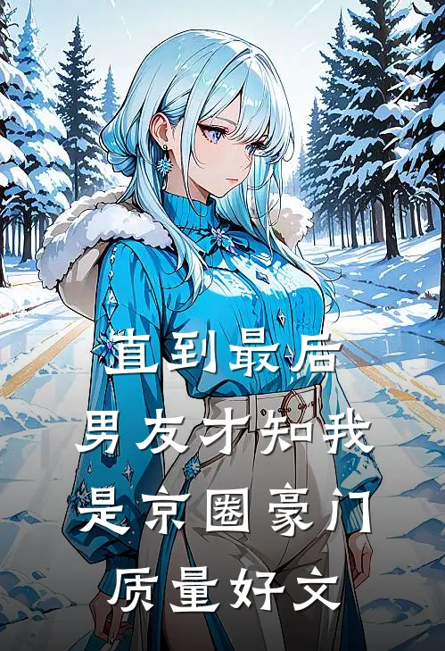直到最后，男友才知我是京圈豪门质量好文