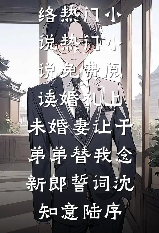 婚礼上，未婚妻让干弟弟替我念新郎誓词沈知意陆序网络热门小说_热门小说免费阅读婚礼上，未婚妻让干弟弟替我念新郎誓词(沈知意陆序)