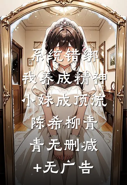 系统错绑，我养成精神小妹成顶流陈希柳青青无删减+无广告