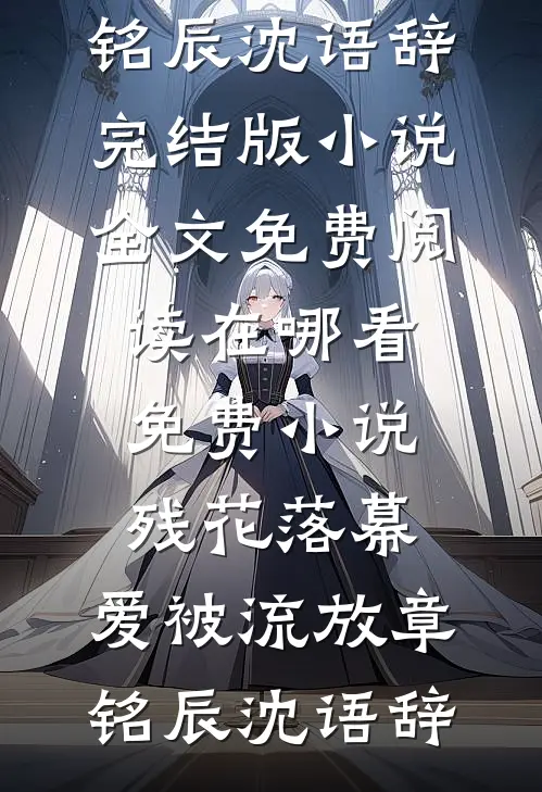残花落幕，爱被流放章铭辰沈语辞完结版小说全文免费阅读_在哪看免费小说残花落幕，爱被流放章铭辰沈语辞