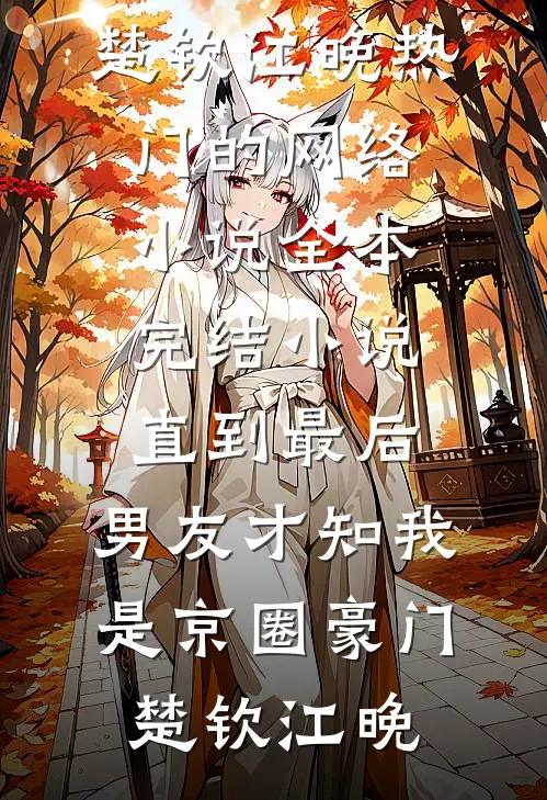直到最后，男友才知我是京圈豪门(楚钦江晚)热门的网络小说_全本完结小说直到最后，男友才知我是京圈豪门楚钦江晚