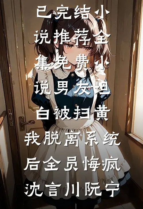 男友坦白被扫黄，我脱离系统后全员悔疯(沈言川阮宁)已完结小说推荐_全集免费小说男友坦白被扫黄，我脱离系统后全员悔疯(沈言川阮宁)
