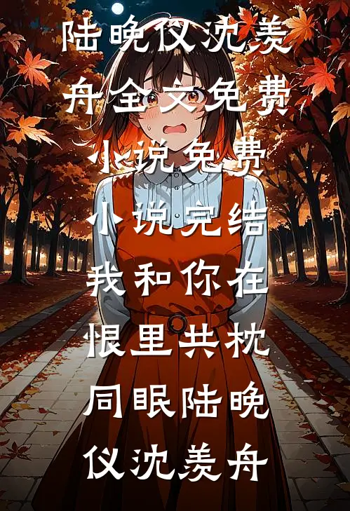 我和你在恨里共枕同眠陆晚仪沈羡舟全文免费小说_免费小说完结我和你在恨里共枕同眠(陆晚仪沈羡舟)