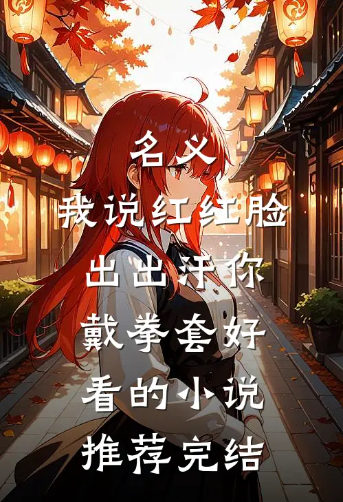 名义：我说红红脸出出汗你戴拳套好看的小说推荐完结
