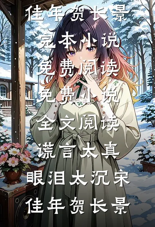 谎言太真，眼泪太沉(宋佳年贺长景)完本小说免费阅读_免费小说全文阅读谎言太真，眼泪太沉(宋佳年贺长景)