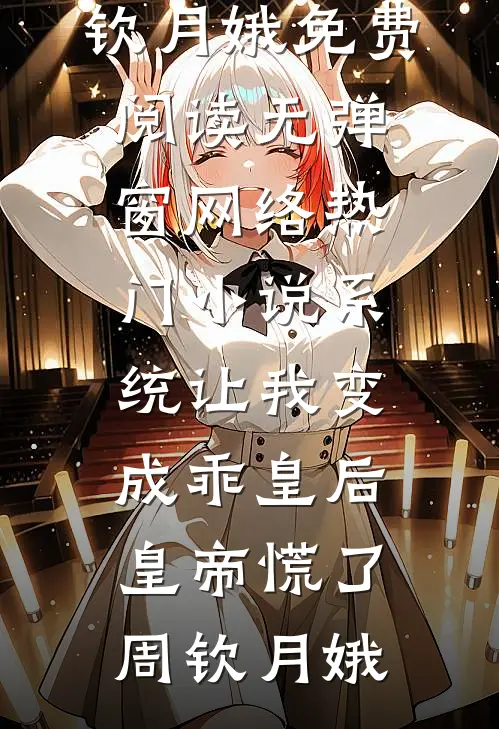 系统让我变成乖皇后，皇帝慌了(周钦月娥)免费阅读无弹窗_网络热门小说系统让我变成乖皇后，皇帝慌了(周钦月娥)