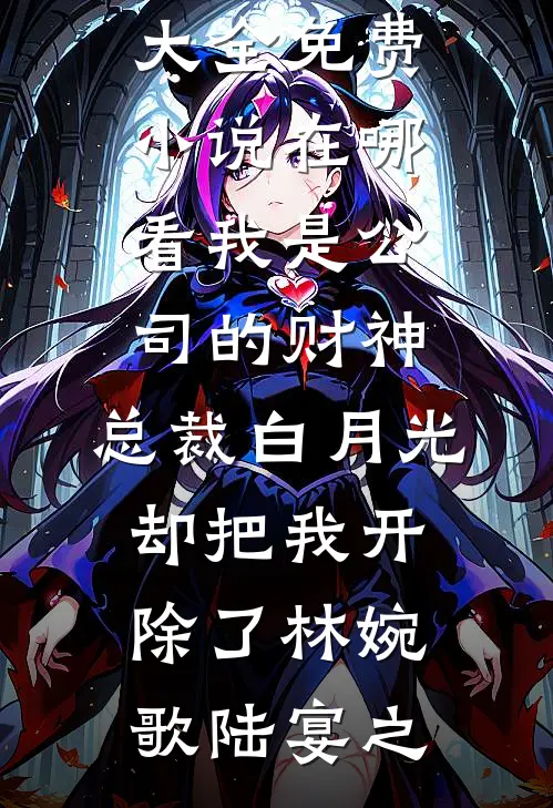 我是公司的财神，总裁白月光却把我开除了林婉歌陆宴之热门小说大全_免费小说在哪看我是公司的财神，总裁白月光却把我开除了(林婉歌陆宴之)