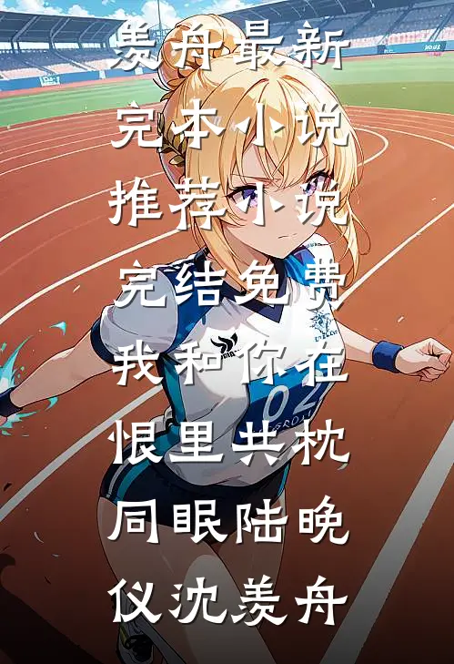 我和你在恨里共枕同眠陆晚仪沈羡舟最新完本小说推荐_小说完结免费我和你在恨里共枕同眠(陆晚仪沈羡舟)