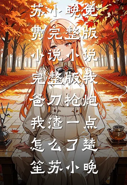 我爸刀枪炮，我渣一点怎么了楚笙苏小晚免费完整版小说_小说完整版我爸刀枪炮，我渣一点怎么了楚笙苏小晚