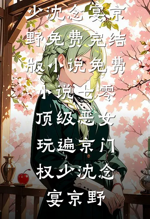 七零顶级恶女，玩遍京门权少(沈念宴京野)免费完结版小说_免费小说七零顶级恶女，玩遍京门权少(沈念宴京野)
