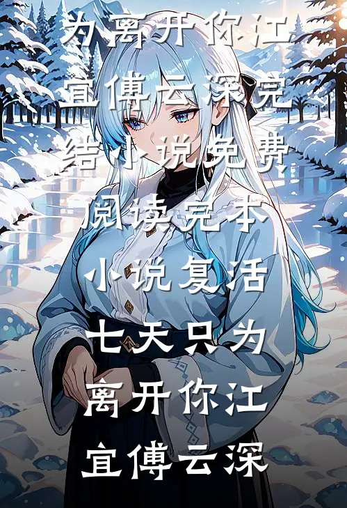 复活七天只为离开你(江宜傅云深)完结小说免费阅读_完本小说复活七天只为离开你江宜傅云深