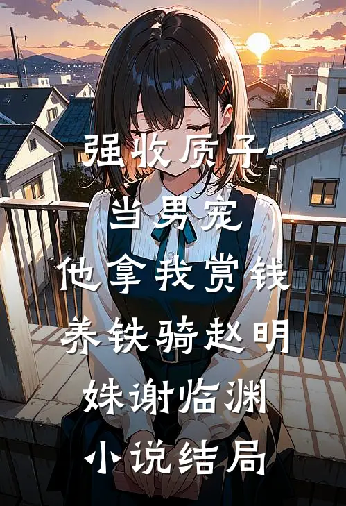 强收质子当男宠，他拿我赏钱养铁骑赵明姝谢临渊小说结局