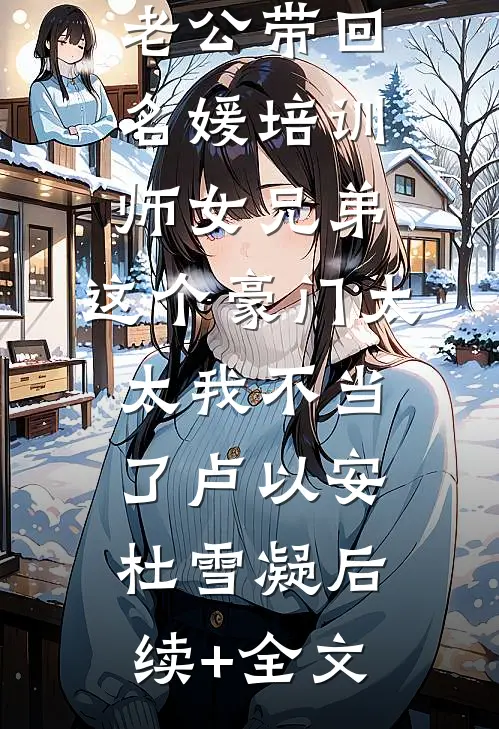 老公带回名媛培训师女兄弟，这个豪门太太我不当了卢以安杜雪凝后续+全文