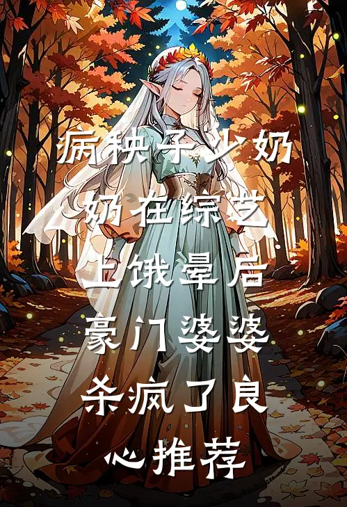 病秧子少奶奶在综艺上饿晕后，豪门婆婆杀疯了良心推荐