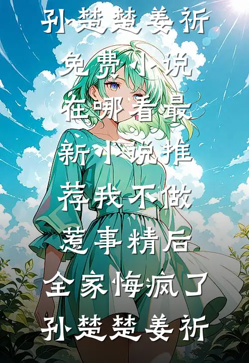 我不做惹事精后，全家悔疯了(孙楚楚姜祈)免费小说在哪看_最新小说推荐我不做惹事精后，全家悔疯了(孙楚楚姜祈)