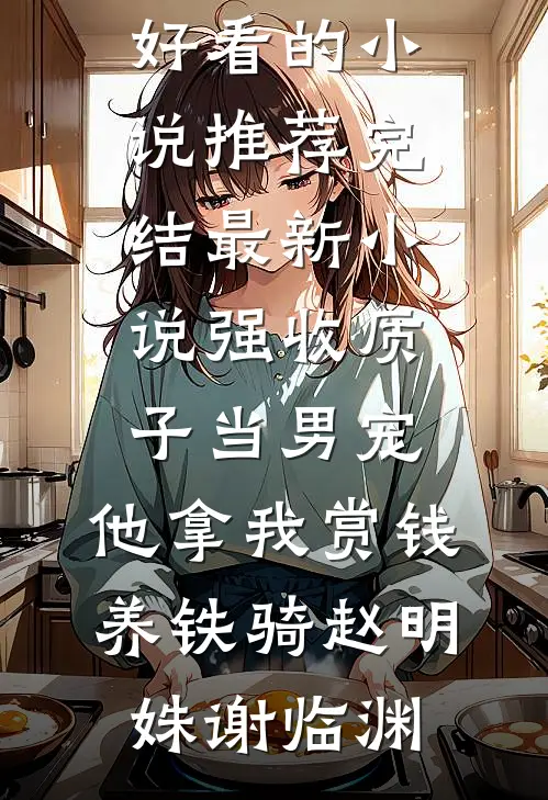 强收质子当男宠，他拿我赏钱养铁骑(赵明姝谢临渊)好看的小说推荐完结_最新小说强收质子当男宠，他拿我赏钱养铁骑(赵明姝谢临渊)