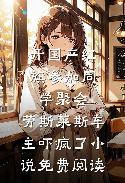 开国产红旗参加同学聚会，劳斯莱斯车主吓疯了小说免费阅读