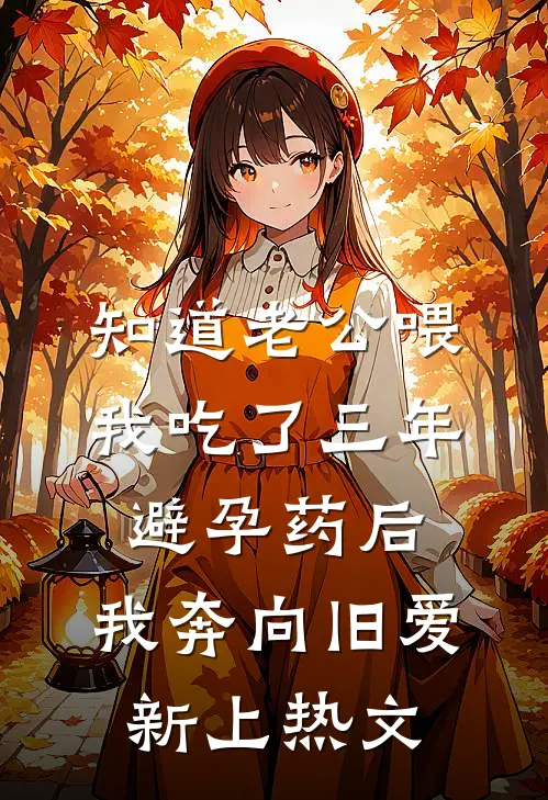 知道老公喂我吃了三年避孕药后，我奔向旧爱新上热文