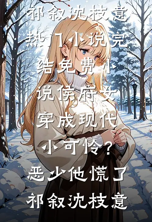 侯府女穿成现代小可怜？恶少他慌了(祁叙沈枝意)热门小说_完结免费小说侯府女穿成现代小可怜？恶少他慌了(祁叙沈枝意)