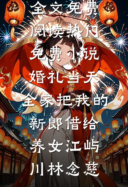 婚礼当天，全家把我的新郎借给养女(江屿川林念慈)全文免费阅读_热门免费小说婚礼当天，全家把我的新郎借给养女(江屿川林念慈)